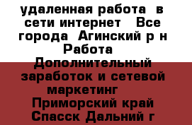 удаленная работа  в сети интернет - Все города, Агинский р-н Работа » Дополнительный заработок и сетевой маркетинг   . Приморский край,Спасск-Дальний г.